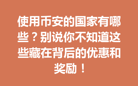 使用币安的国家有哪些?别说你不知道这些藏在背后的优惠和奖励! 使用币安的国家有哪些?别说你不知道这些藏在背后的优惠和奖励!