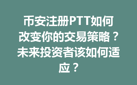 币安注册PTT如何改变你的交易策略？未来投资者该如何适应？