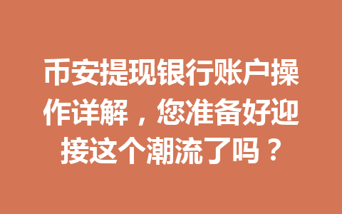 币安提现银行账户操作详解,您准备好迎接这个潮流了吗? 币安提现银行账户操作详解,您准备好迎接这个潮流了吗?
