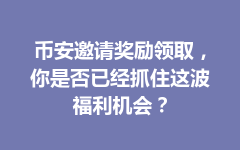 币安邀请奖励领取,你是否已经抓住这波福利机会? 币安邀请奖励领取,你是否已经抓住这波福利机会?