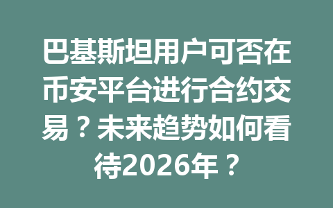 巴基斯坦用户可否在币安平台进行合约交易？未来趋势如何看待2026年？