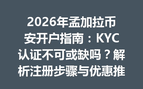 2026年孟加拉币安开户指南：KYC认证不可或缺吗？解析注册步骤与优惠推荐码AA2288助你节省20%手续费！