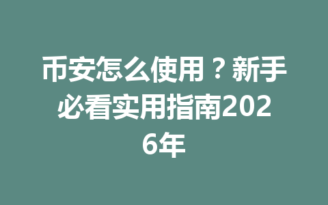 币安怎么使用？新手必看实用指南2026年