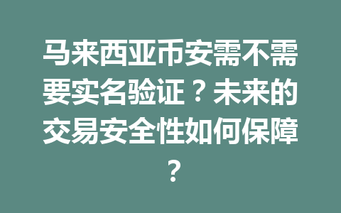 马来西亚币安需不需要实名验证?未来的交易安全性如何保障? 马来西亚币安需不需要实名验证?未来的交易安全性如何保障?