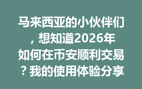 马来西亚的小伙伴们，想知道2026年如何在币安顺利交易？我的使用体验分享给你！