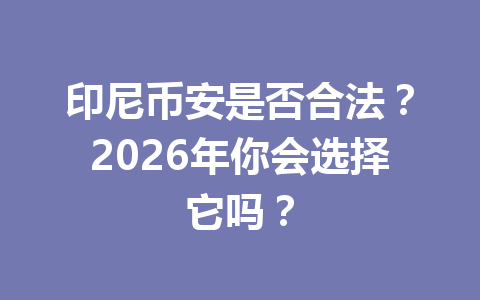 印尼币安是否合法?2026年你会选择它吗? 印尼币安是否合法?2026年你会选择它吗?