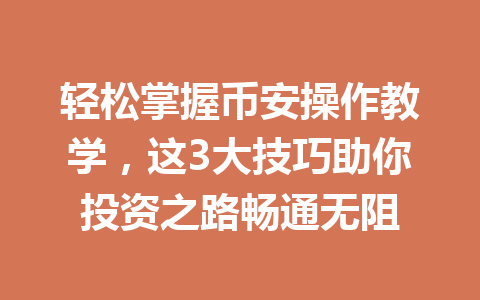轻松掌握币安操作教学，这3大技巧助你投资之路畅通无阻