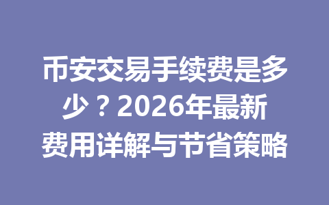 币安交易手续费是多少？2026年最新费用详解与节省策略
