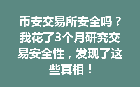 币安交易所安全吗？我花了3个月研究交易安全性，发现了这些真相！