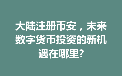 大陆注册币安,未来数字货币投资的新机遇在哪里? 大陆注册币安,未来数字货币投资的新机遇在哪里?