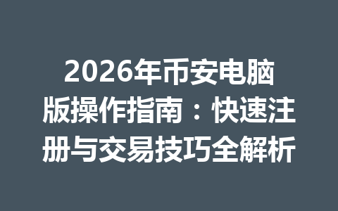 2026年币安电脑版操作指南：快速注册与交易技巧全解析
