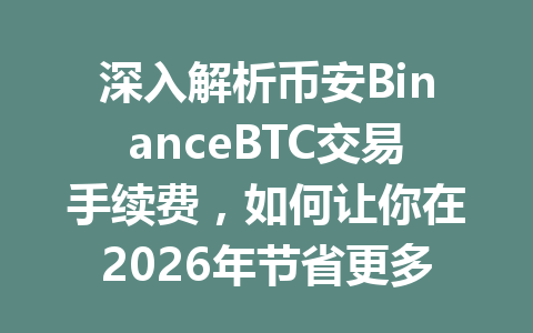 深入解析币安BinanceBTC交易手续费，如何让你在2026年节省更多成本？