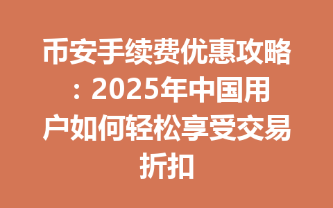 币安手续费优惠攻略：2025年中国用户如何轻松享受交易折扣