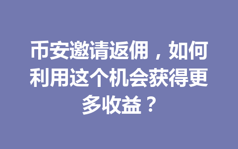 币安邀请返佣,如何利用这个机会获得更多收益? 币安邀请返佣,如何利用这个机会获得更多收益?
