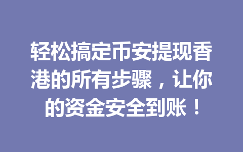 轻松搞定币安提现香港的所有步骤,让你的资金安全到账! 轻松搞定币安提现香港的所有步骤,让你的资金安全到账!