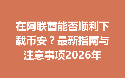 在阿联酋能否顺利下载币安？最新指南与注意事项2026年