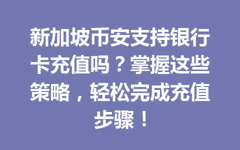 新加坡币安支持银行卡充值吗？掌握这些策略，轻松完成充值步骤！