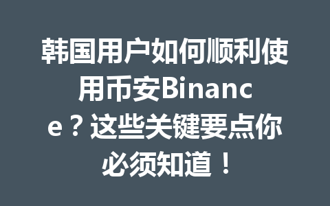 韩国用户如何顺利使用币安Binance?这些关键要点你必须知道! 韩国用户如何顺利使用币安Binance?这些关键要点你必须知道!