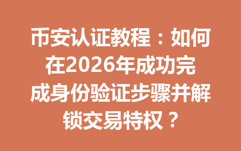 币安认证教程：如何在2026年成功完成身份验证步骤并解锁交易特权？