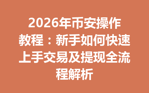 2026年币安操作教程：新手如何快速上手交易及提现全流程解析