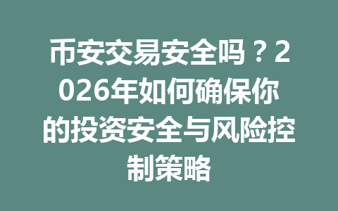 币安交易安全吗？2026年如何确保你的投资安全与风险控制策略