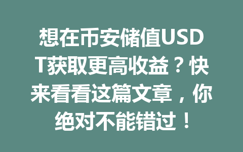 想在币安储值USDT获取更高收益?快来看看这篇文章,你绝对不能错过! 想在币安储值USDT获取更高收益?快来看看这篇文章,你绝对不能错过!