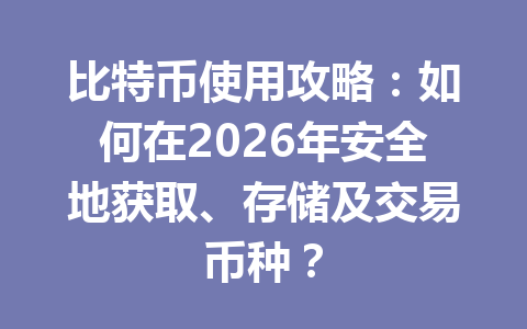 比特币使用攻略：如何在2026年安全地获取、存储及交易币种？