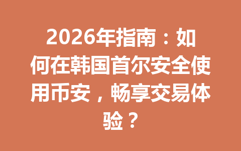 2026年指南:如何在韩国首尔安全使用币安,畅享交易体验? 2026年指南:如何在韩国首尔安全使用币安,畅享交易体验?