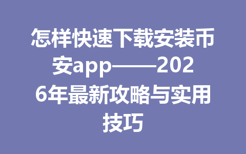 怎样快速下载安装币安app——2026年最新攻略与实用技巧