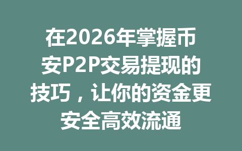 在2026年掌握币安P2P交易提现的技巧,让你的资金更安全高效流通 在2026年掌握币安P2P交易提现的技巧,让你的资金更安全高效流通