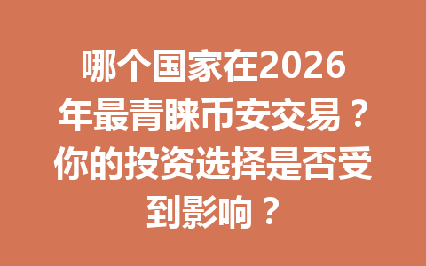 哪个国家在2026年最青睐币安交易？你的投资选择是否受到影响？