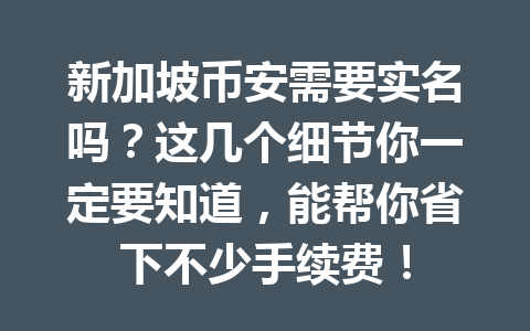 新加坡币安需要实名吗?这几个细节你一定要知道,能帮你省下不少手续费! 新加坡币安需要实名吗?这几个细节你一定要知道,能帮你省下不少手续费!
