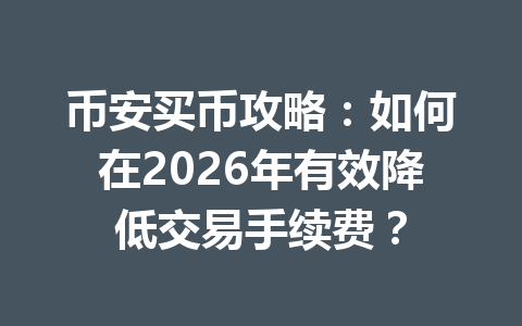 币安买币攻略:如何在2026年有效降低交易手续费? 币安买币攻略:如何在2026年有效降低交易手续费?