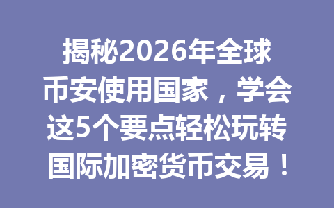 揭秘2026年全球币安使用国家，学会这5个要点轻松玩转国际加密货币交易！