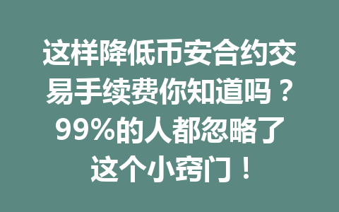 这样降低币安合约交易手续费你知道吗？99%的人都忽略了这个小窍门！