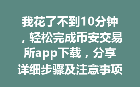 我花了不到10分钟，轻松完成币安交易所app下载，分享详细步骤及注意事项