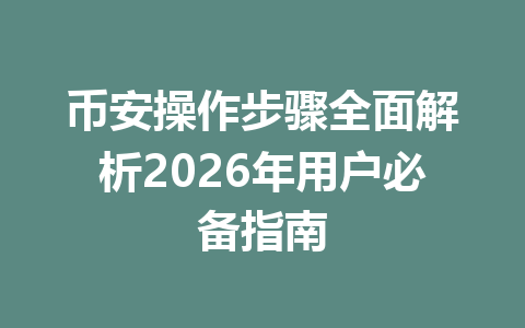 币安操作步骤全面解析2026年用户必备指南