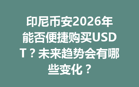 印尼币安2026年能否便捷购买USDT?未来趋势会有哪些变化? 印尼币安2026年能否便捷购买USDT?未来趋势会有哪些变化?