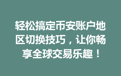 轻松搞定币安账户地区切换技巧,让你畅享全球交易乐趣! 轻松搞定币安账户地区切换技巧,让你畅享全球交易乐趣!