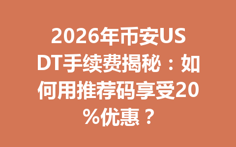 2026年币安USDT手续费揭秘：如何用推荐码享受20%优惠？