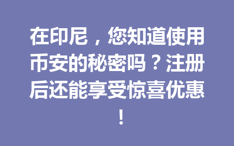 在印尼,您知道使用币安的秘密吗?注册后还能享受惊喜优惠! 在印尼,您知道使用币安的秘密吗?注册后还能享受惊喜优惠!