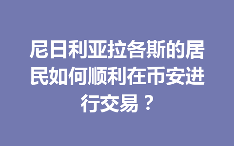 尼日利亚拉各斯的居民如何顺利在币安进行交易？