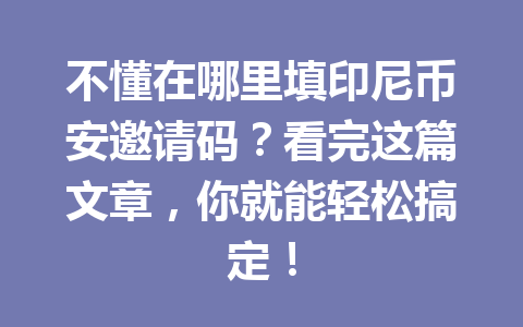 不懂在哪里填印尼币安邀请码?看完这篇文章,你就能轻松搞定! 不懂在哪里填印尼币安邀请码?看完这篇文章,你就能轻松搞定!