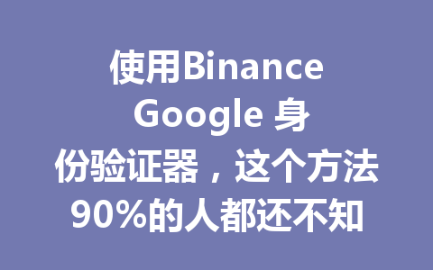 使用Binance Google 身份验证器，这个方法90%的人都还不知道！