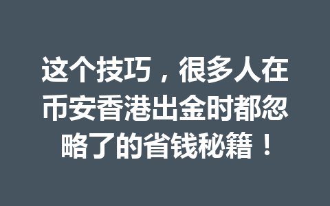 这个技巧,很多人在币安香港出金时都忽略了的省钱秘籍! 这个技巧,很多人在币安香港出金时都忽略了的省钱秘籍!