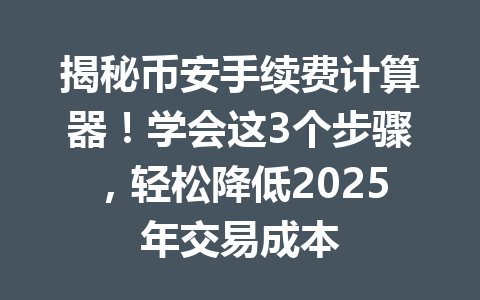 揭秘币安手续费计算器！学会这3个步骤，轻松降低2025年交易成本