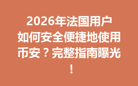 2026年法国用户如何安全便捷地使用币安？完整指南曝光！
