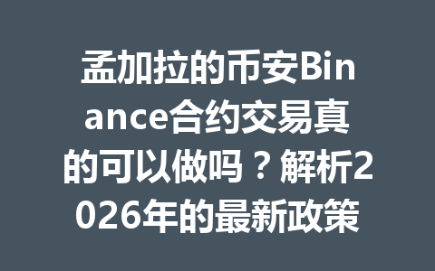 孟加拉的币安Binance合约交易真的可以做吗？解析2026年的最新政策与实操指南