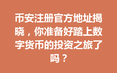 币安注册官方地址揭晓,你准备好踏上数字货币的投资之旅了吗? 币安注册官方地址揭晓,你准备好踏上数字货币的投资之旅了吗?