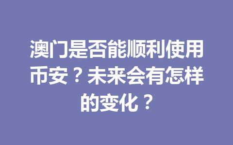 澳门是否能顺利使用币安?未来会有怎样的变化? 澳门是否能顺利使用币安?未来会有怎样的变化?